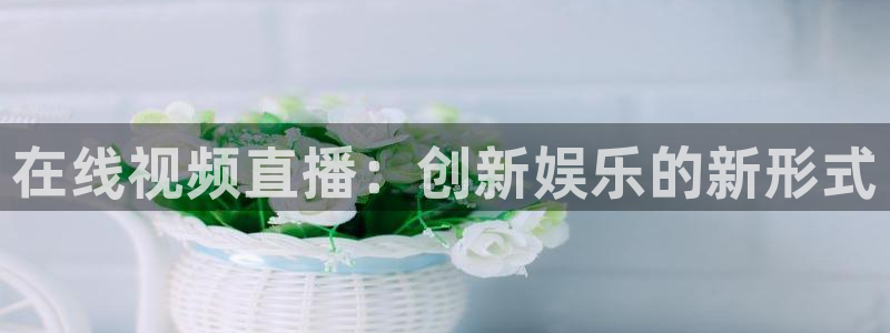 nba 24直播：在线视频直播：创新娱乐的新形式