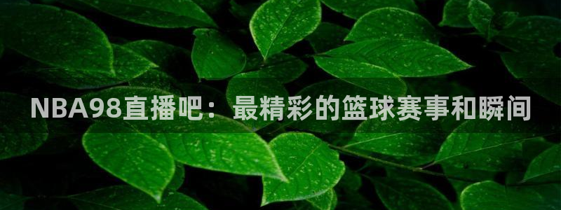 24直播网足球：NBA98直播吧：最精彩的篮球赛事和瞬间