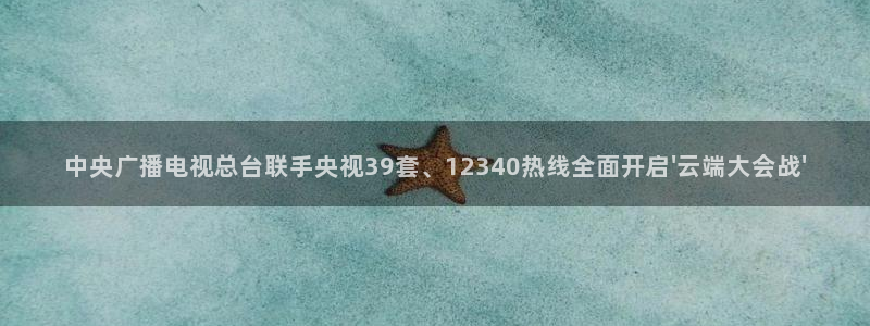 24直播nba：中央广播电视总台联手央视39套、12340热线全面开启\'云端大会战\'